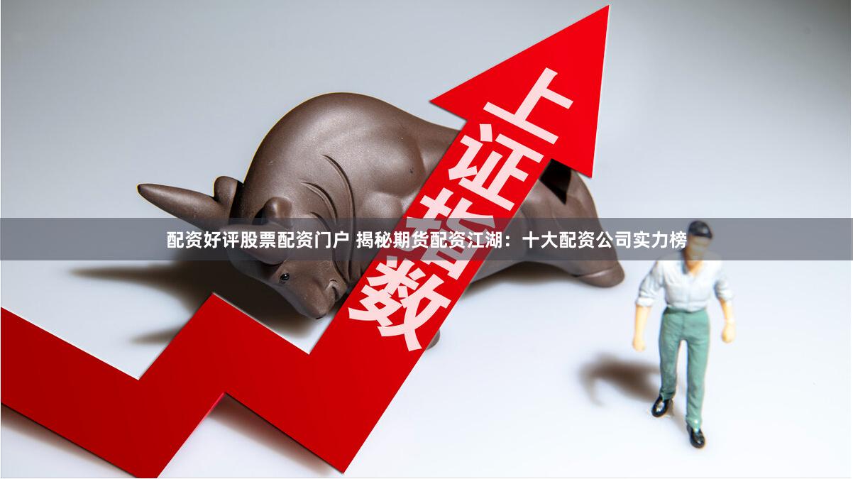 配资好评股票配资门户 揭秘期货配资江湖：十大配资公司实力榜