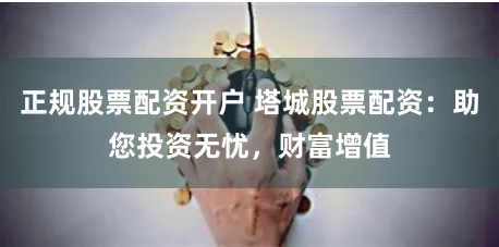 正规股票配资开户 塔城股票配资：助您投资无忧，财富增值