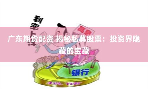 广东期货配资 揭秘私募股票：投资界隐藏的宝藏