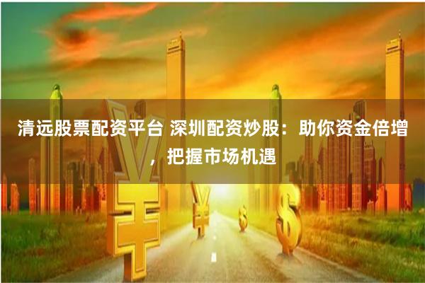 清远股票配资平台 深圳配资炒股：助你资金倍增，把握市场机遇