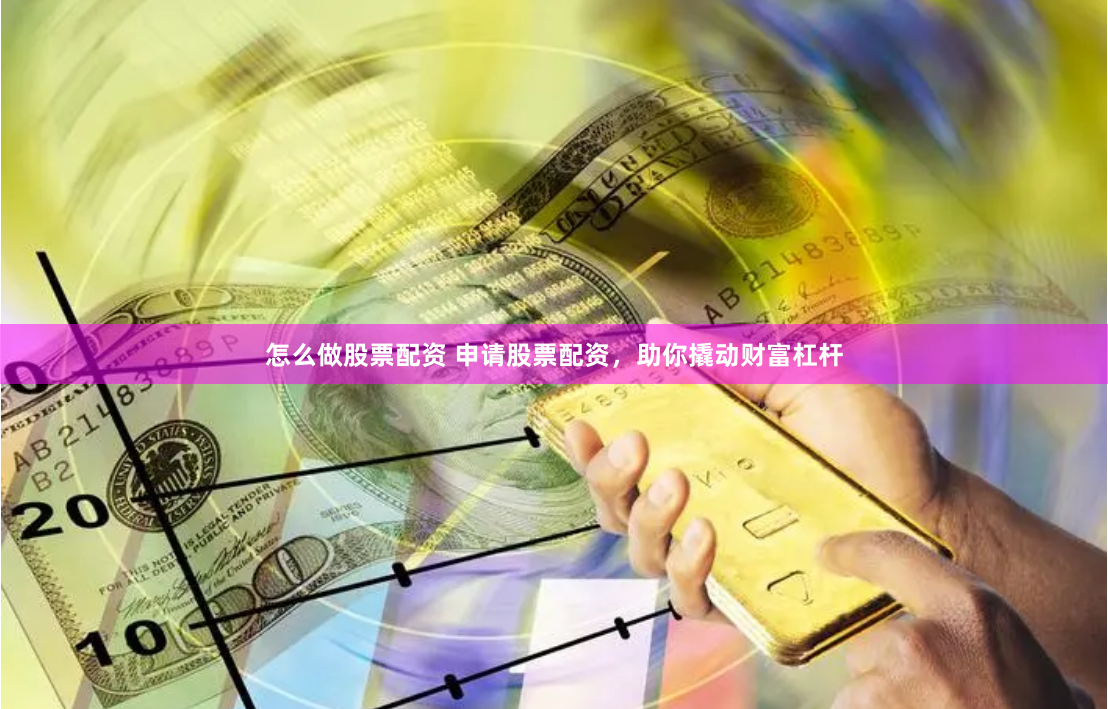 怎么做股票配资 申请股票配资，助你撬动财富杠杆