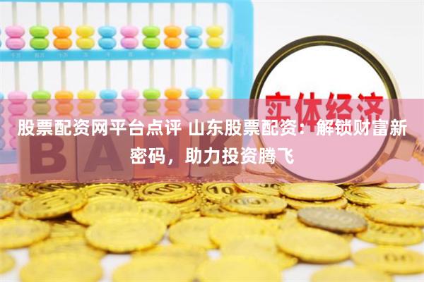 股票配资网平台点评 山东股票配资：解锁财富新密码，助力投资腾飞
