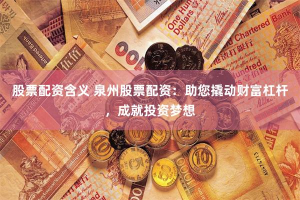 股票配资含义 泉州股票配资：助您撬动财富杠杆，成就投资梦想