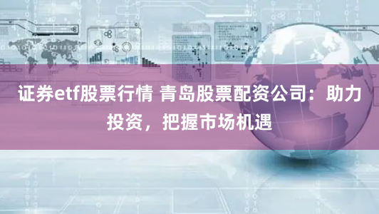 证券etf股票行情 青岛股票配资公司：助力投资，把握市场机遇