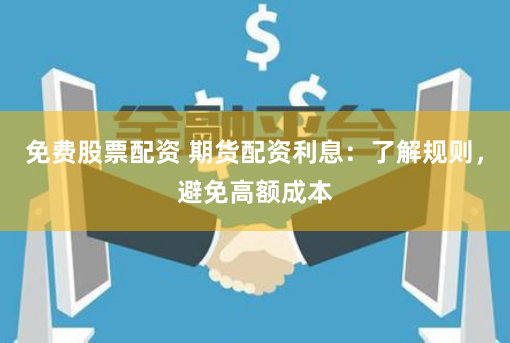 免费股票配资 期货配资利息：了解规则，避免高额成本