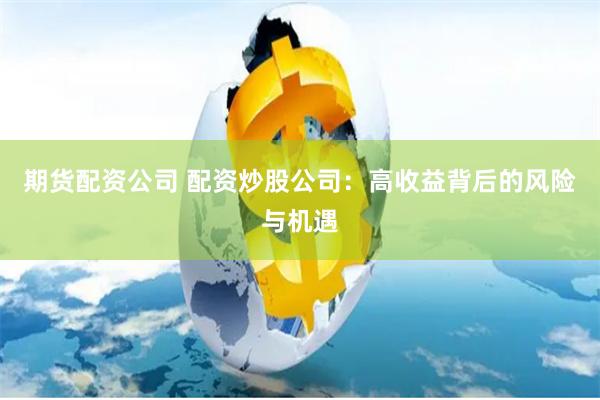 期货配资公司 配资炒股公司：高收益背后的风险与机遇