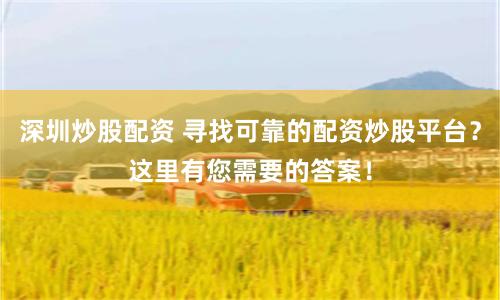 深圳炒股配资 寻找可靠的配资炒股平台？这里有您需要的答案！