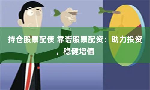 持仓股票配债 靠谱股票配资：助力投资，稳健增值