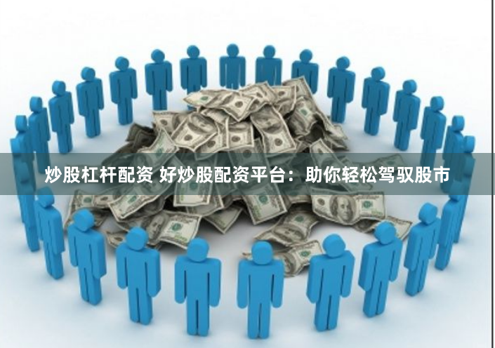 炒股杠杆配资 好炒股配资平台：助你轻松驾驭股市