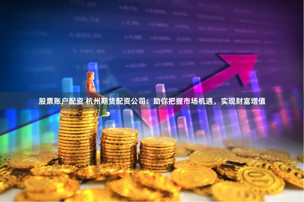 股票账户配资 杭州期货配资公司：助你把握市场机遇，实现财富增值