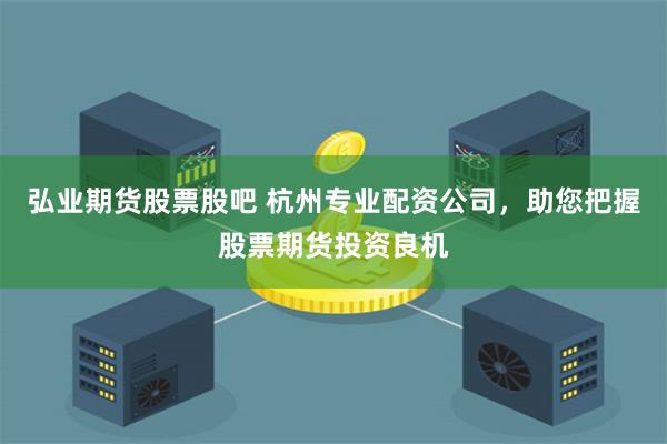 弘业期货股票股吧 杭州专业配资公司，助您把握股票期货投资良机