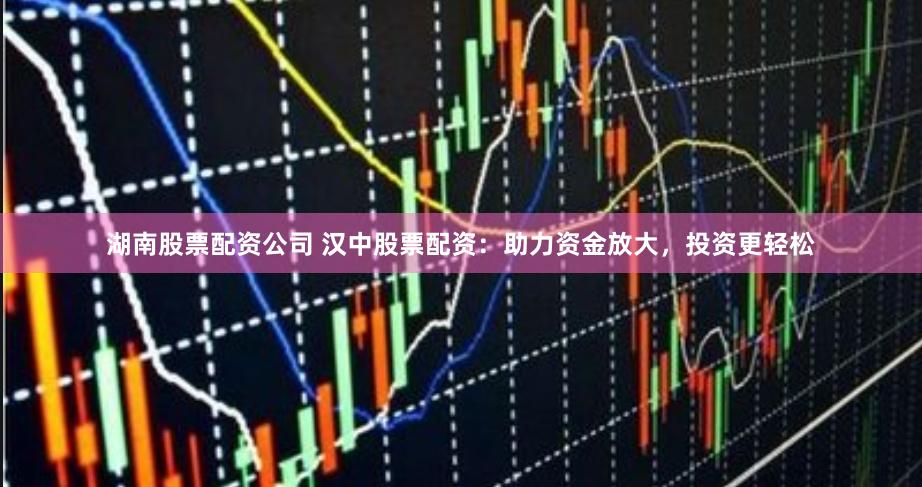 湖南股票配资公司 汉中股票配资：助力资金放大，投资更轻松