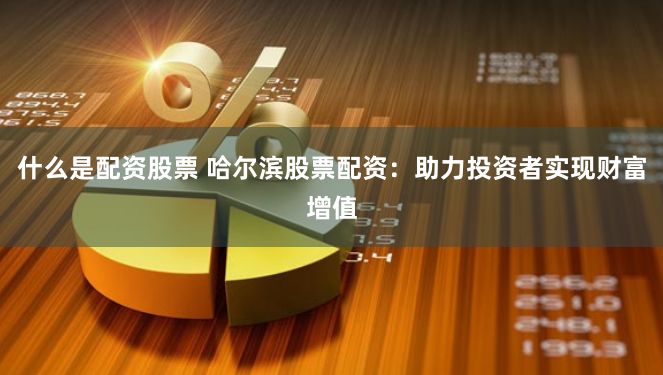 什么是配资股票 哈尔滨股票配资：助力投资者实现财富增值