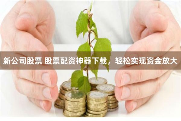 新公司股票 股票配资神器下载，轻松实现资金放大