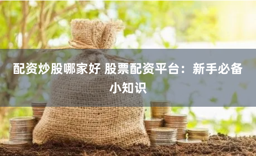 配资炒股哪家好 股票配资平台：新手必备小知识