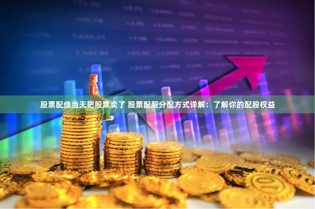 股票配债当天把股票卖了 股票配股分配方式详解：了解你的配股权益