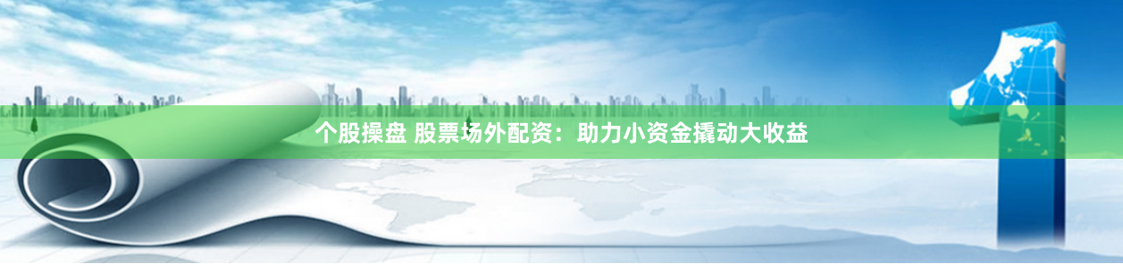 个股操盘 股票场外配资：助力小资金撬动大收益