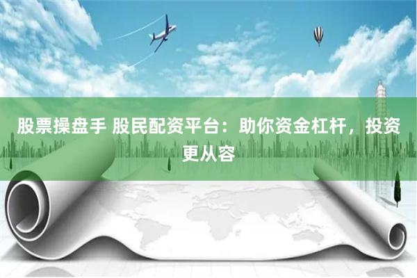 股票操盘手 股民配资平台：助你资金杠杆，投资更从容