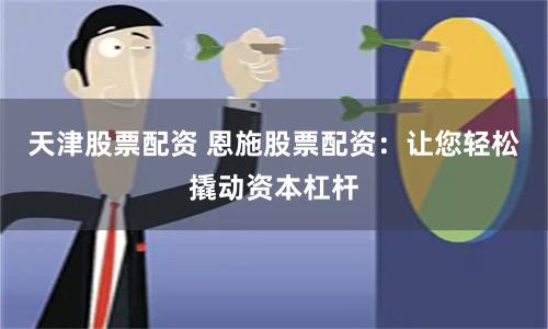 天津股票配资 恩施股票配资：让您轻松撬动资本杠杆