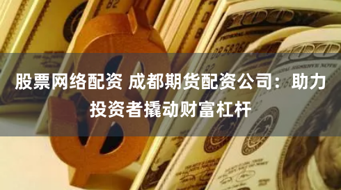 股票网络配资 成都期货配资公司：助力投资者撬动财富杠杆