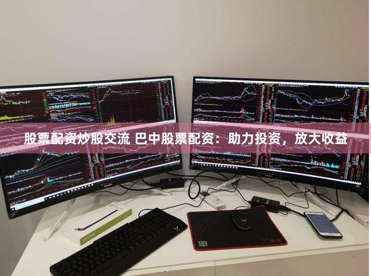 股票配资炒股交流 巴中股票配资：助力投资，放大收益