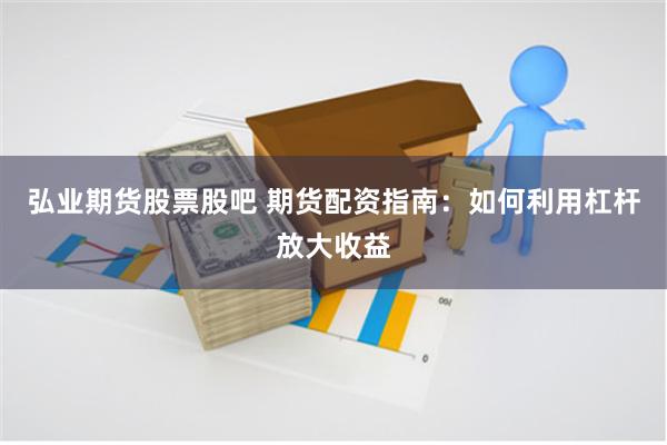弘业期货股票股吧 期货配资指南：如何利用杠杆放大收益