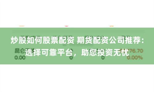 炒股如何股票配资 期货配资公司推荐：选择可靠平台，助您投资无忧