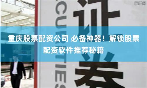 重庆股票配资公司 必备神器！解锁股票配资软件推荐秘籍