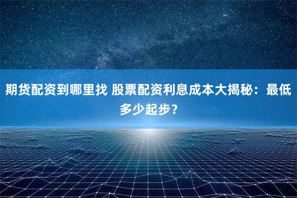 期货配资到哪里找 股票配资利息成本大揭秘：最低多少起步？