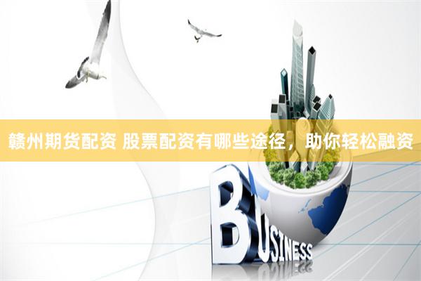 赣州期货配资 股票配资有哪些途径，助你轻松融资