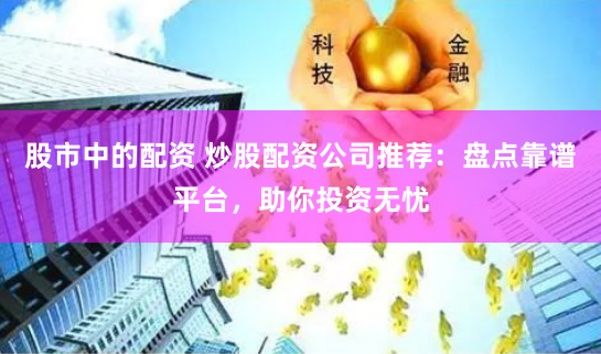 股市中的配资 炒股配资公司推荐：盘点靠谱平台，助你投资无忧