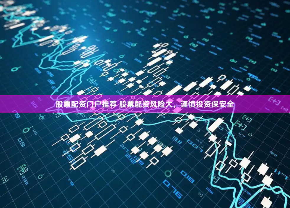 股票配资门户推荐 股票配资风险大，谨慎投资保安全
