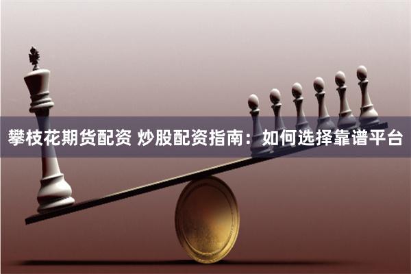 攀枝花期货配资 炒股配资指南：如何选择靠谱平台