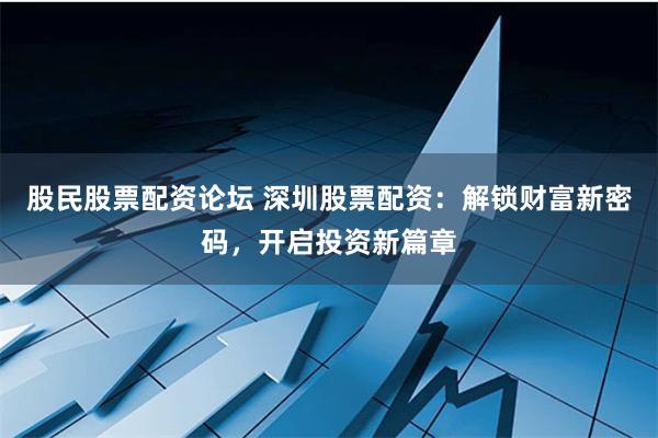 股民股票配资论坛 深圳股票配资：解锁财富新密码，开启投资新篇章