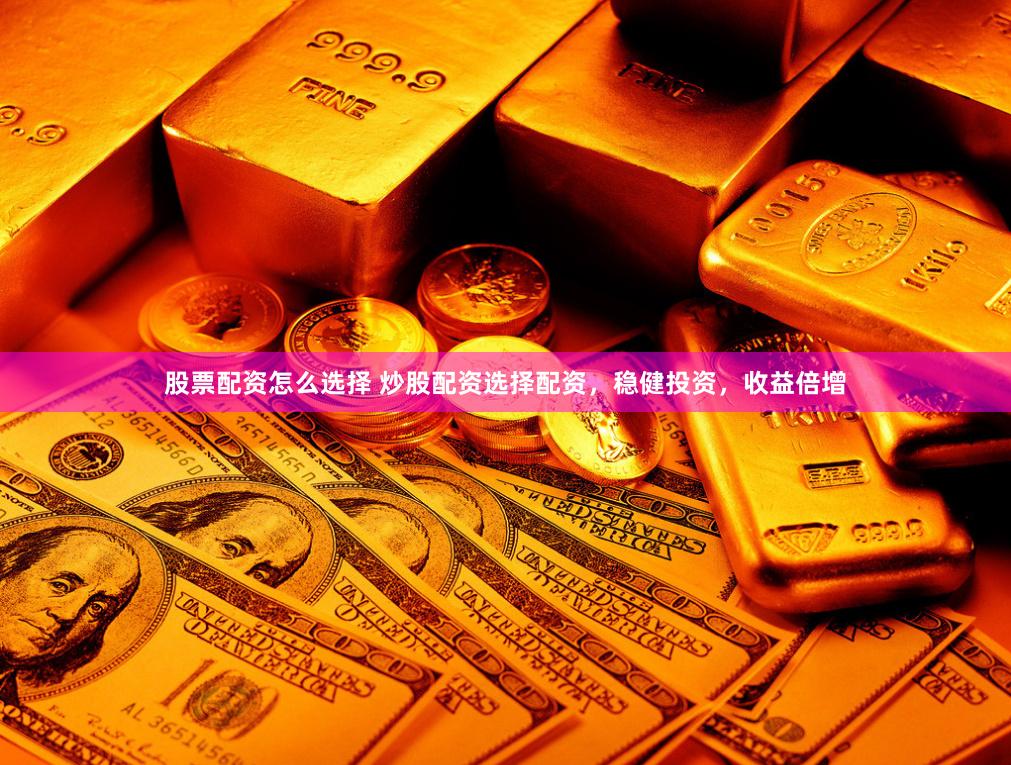 股票配资怎么选择 炒股配资选择配资，稳健投资，收益倍增