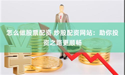 怎么做股票配资 炒股配资网站：助你投资之路更顺畅