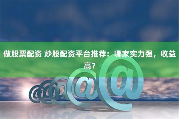 做股票配资 炒股配资平台推荐：哪家实力强，收益高？