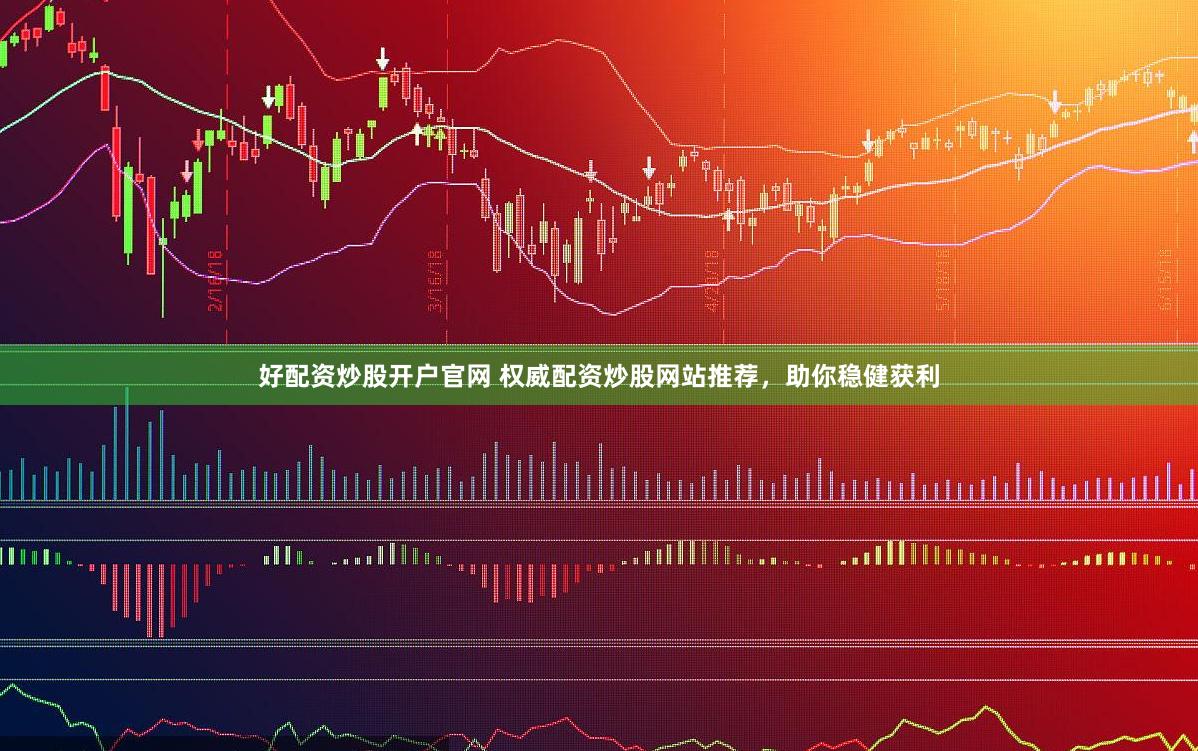 好配资炒股开户官网 权威配资炒股网站推荐，助你稳健获利