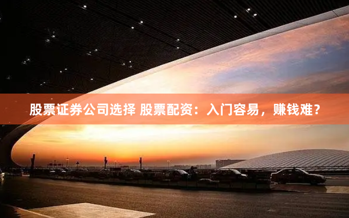 股票证券公司选择 股票配资：入门容易，赚钱难？