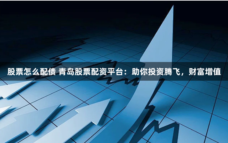 股票怎么配债 青岛股票配资平台：助你投资腾飞，财富增值