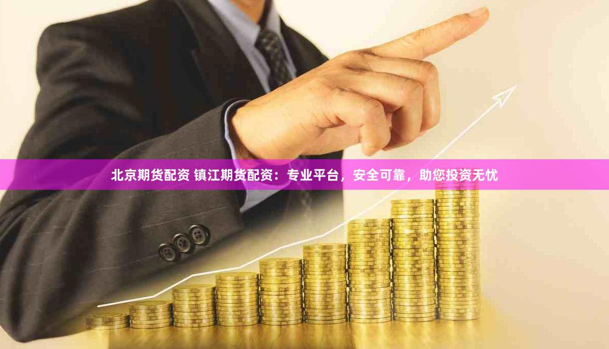 北京期货配资 镇江期货配资：专业平台，安全可靠，助您投资无忧