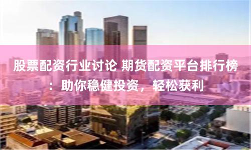 股票配资行业讨论 期货配资平台排行榜：助你稳健投资，轻松获利