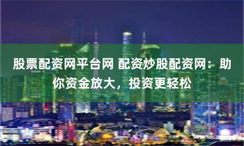 股票配资网平台网 配资炒股配资网：助你资金放大，投资更轻松
