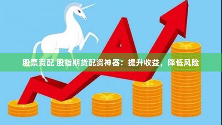 股票资配 股指期货配资神器：提升收益，降低风险