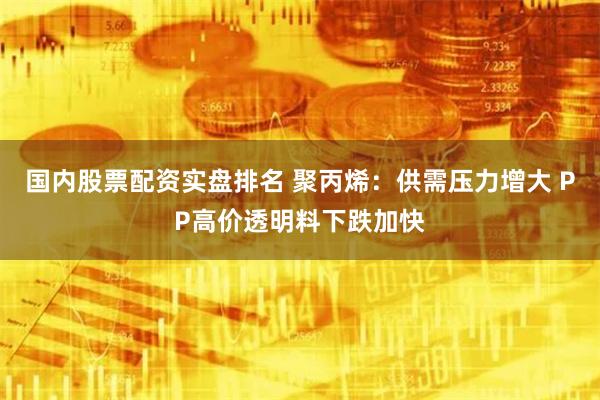 国内股票配资实盘排名 聚丙烯：供需压力增大 PP高价透明料下跌加快