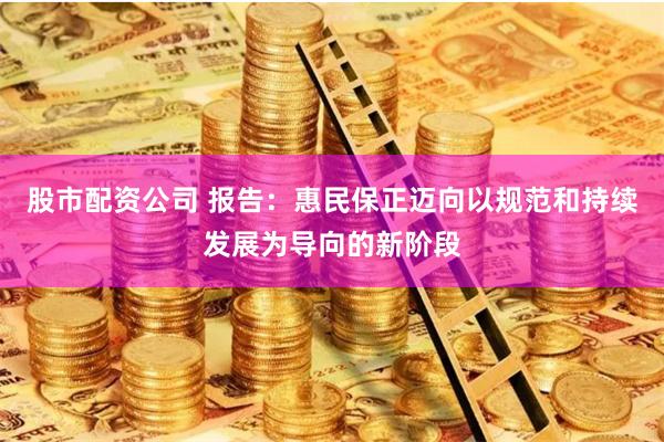 股市配资公司 报告：惠民保正迈向以规范和持续发展为导向的新阶段