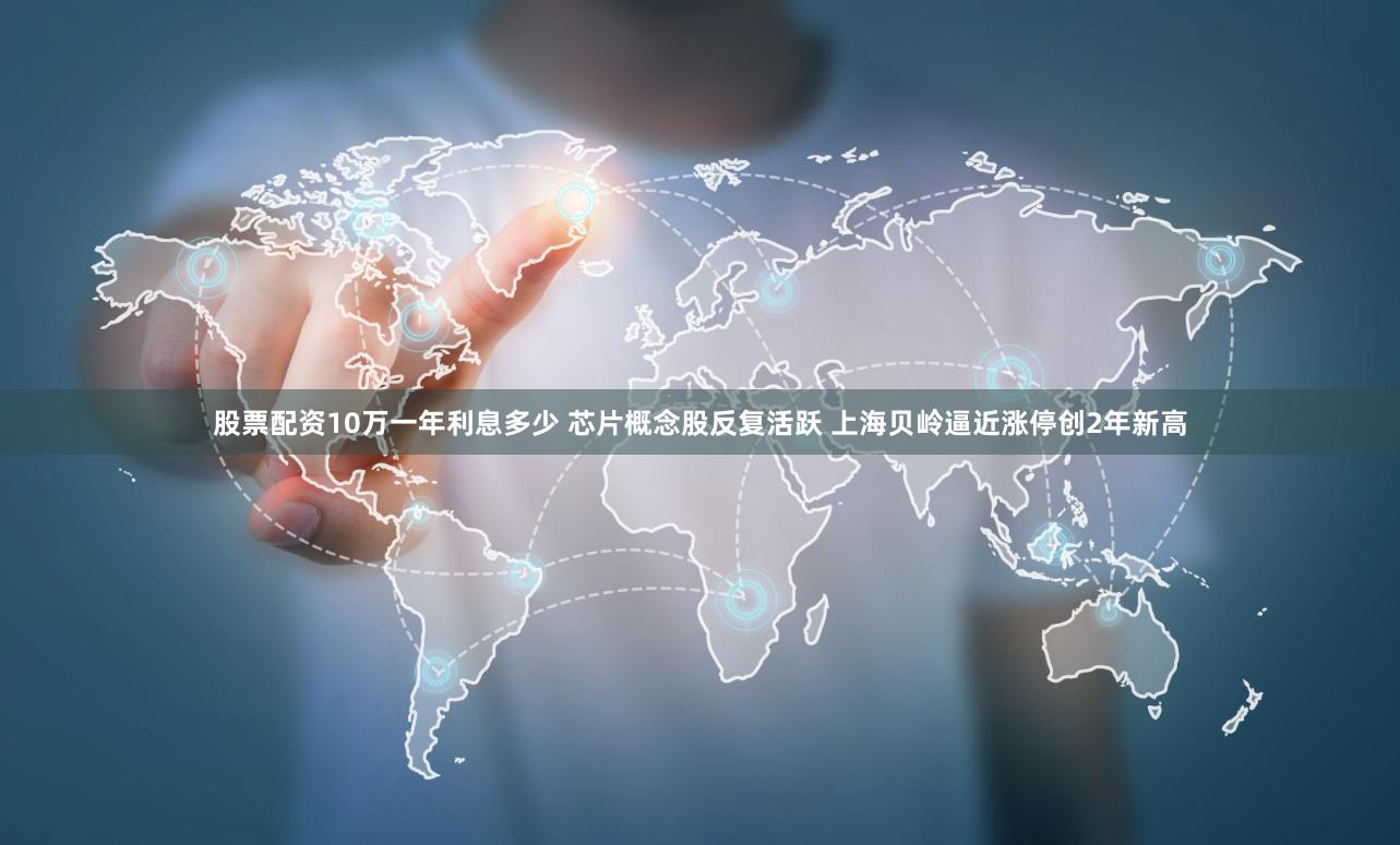 股票配资10万一年利息多少 芯片概念股反复活跃 上海贝岭逼近涨停创2年新高