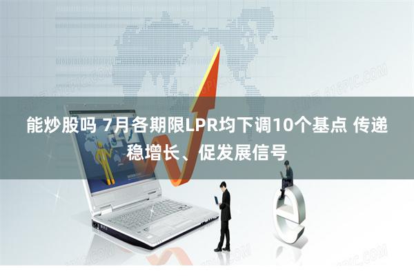 能炒股吗 7月各期限LPR均下调10个基点 传递稳增长、促发展信号