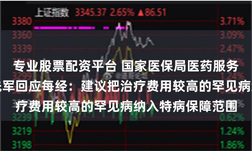 专业股票配资平台 国家医保局医药服务管理司原司长熊先军回应每经：建议把治疗费用较高的罕见病纳入特病保障范围