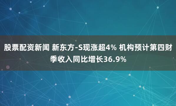 股票配资新闻 新东方-S现涨超4% 机构预计第四财季收入同比增长36.9%